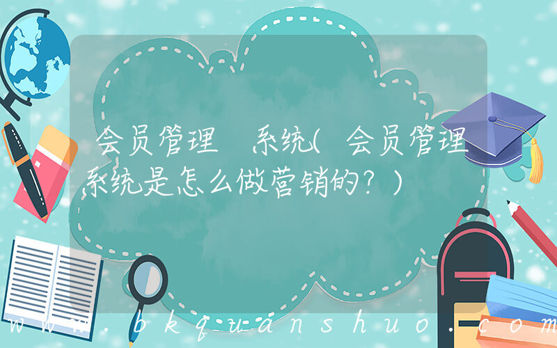 会员管理 系统(会员管理系统是怎么做营销的？)